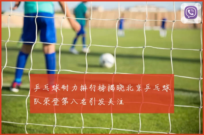 乒乓球耐力排行榜揭晓北京乒乓球队荣登第八名引发关注