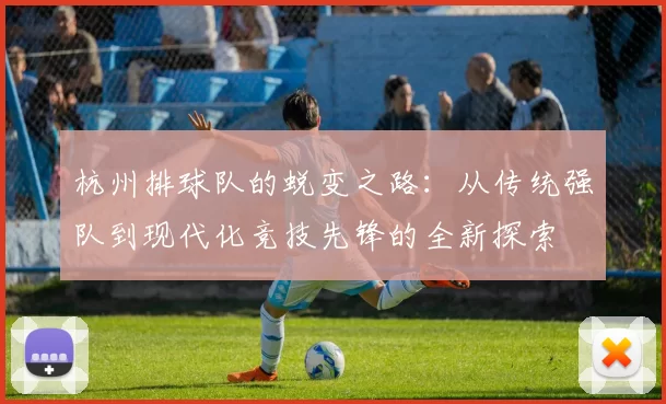 杭州排球队的蜕变之路：从传统强队到现代化竞技先锋的全新探索