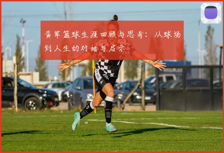 黄军篮球生涯回顾与思考：从球场到人生的对话与启示