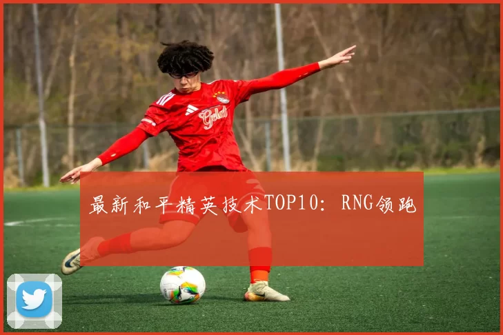最新和平精英技术TOP10：RNG领跑