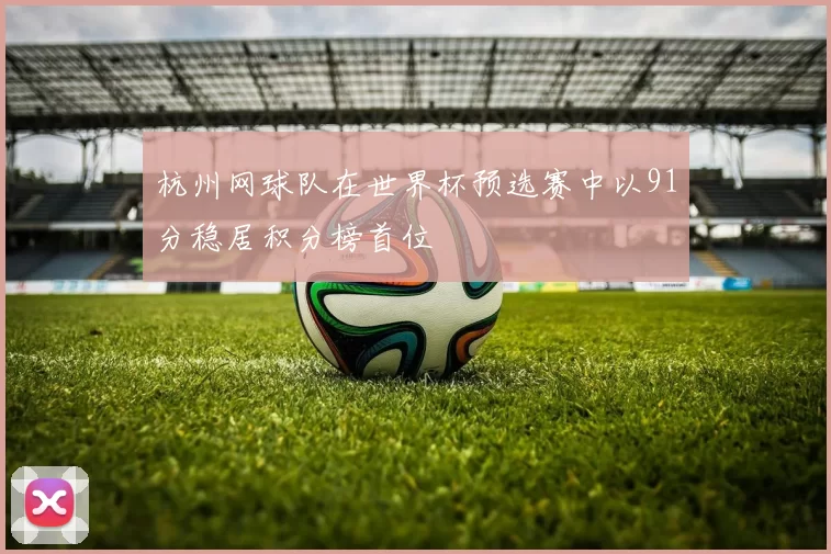 杭州网球队在世界杯预选赛中以91分稳居积分榜首位