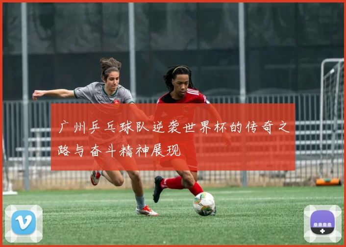 广州乒乓球队逆袭世界杯的传奇之路与奋斗精神展现