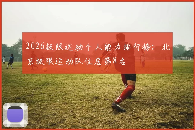 2026极限运动个人能力排行榜：北京极限运动队位居第8名