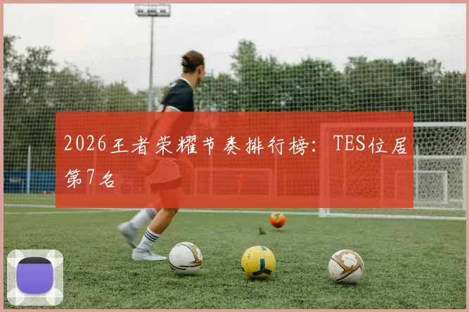 2026王者荣耀节奏排行榜：TES位居第7名