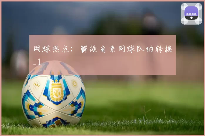 网球热点：解读南京网球队的转换_1