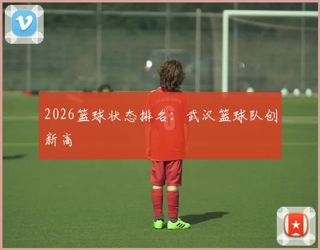 2026篮球状态排名：武汉篮球队创新高