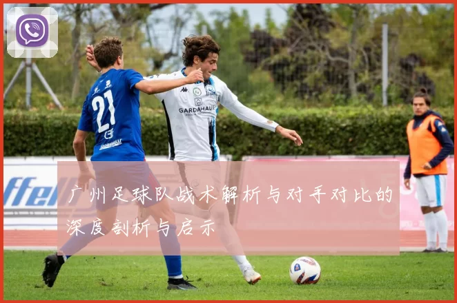 广州足球队战术解析与对手对比的深度剖析与启示