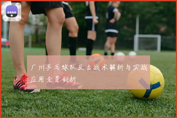 广州乒乓球队反击战术解析与实战应用全景剖析