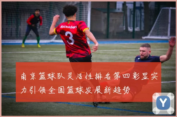 南京篮球队灵活性排名第四彰显实力引领全国篮球发展新趋势