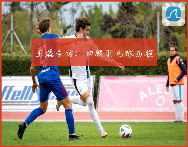 王磊专访：回顾羽毛球历程