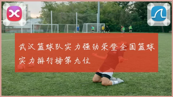 武汉篮球队实力强劲荣登全国篮球实力排行榜第九位