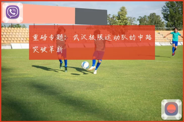 重磅专题：武汉极限运动队的中路突破革新